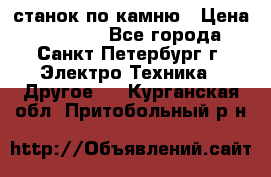 станок по камню › Цена ­ 29 000 - Все города, Санкт-Петербург г. Электро-Техника » Другое   . Курганская обл.,Притобольный р-н
